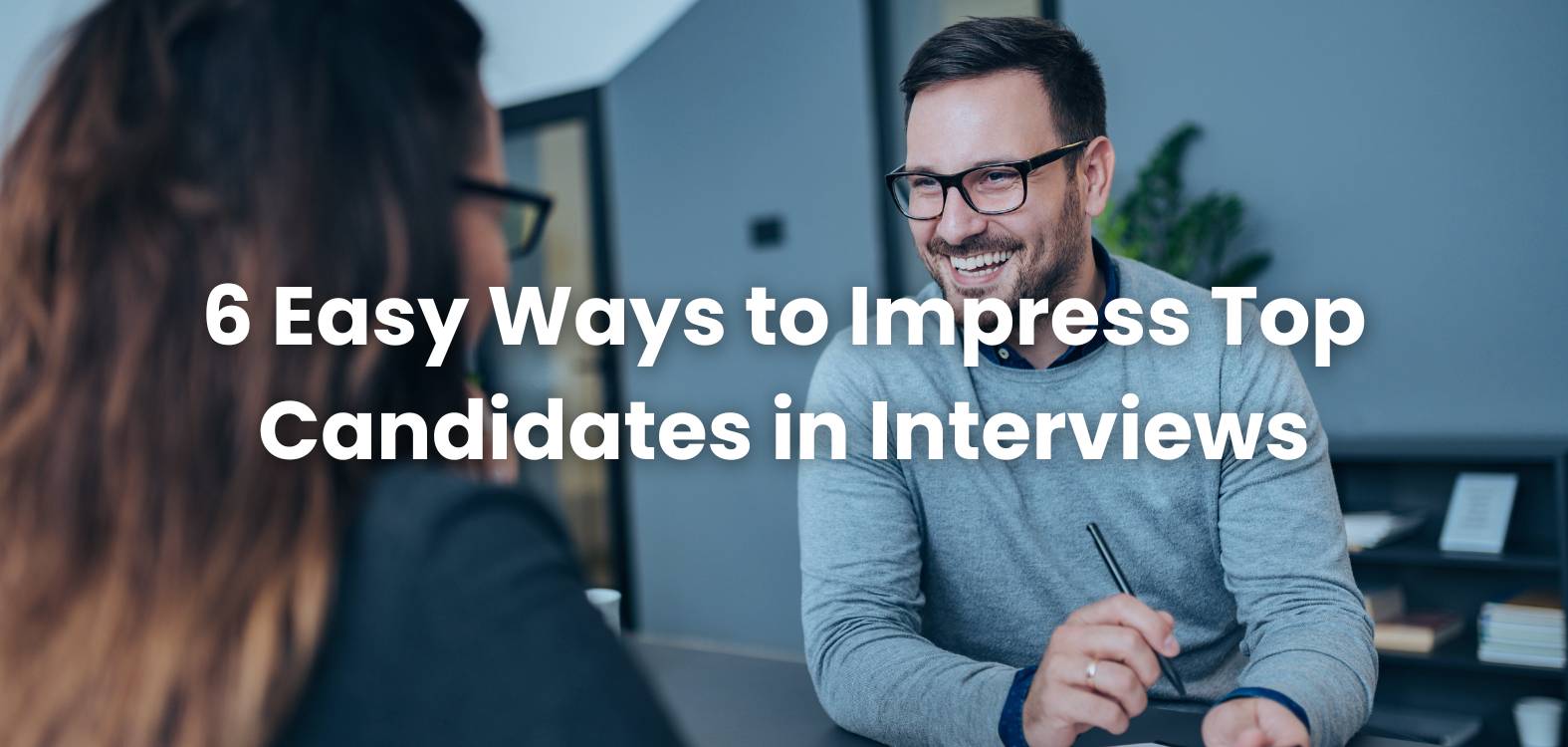 6 Easy Ways to Impress Top Candidates in Interviews